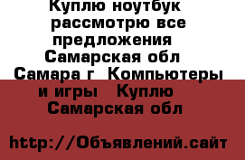 Куплю ноутбук, рассмотрю все предложения - Самарская обл., Самара г. Компьютеры и игры » Куплю   . Самарская обл.